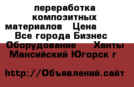 переработка композитных материалов › Цена ­ 100 - Все города Бизнес » Оборудование   . Ханты-Мансийский,Югорск г.